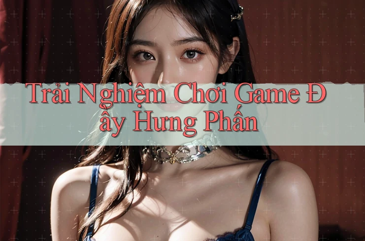 Trải Nghiệm Chơi Game Đầy Hưng Phấn