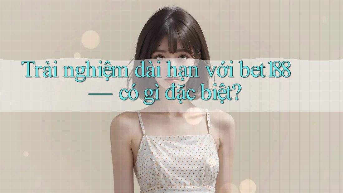 Trải nghiệm dài hạn với bet188 — có gì đặc biệt?