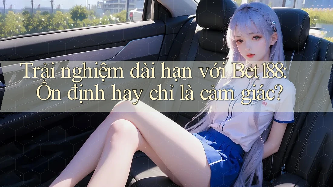 Trải nghiệm dài hạn với Bet188: Ổn định hay chỉ là cảm giác?
