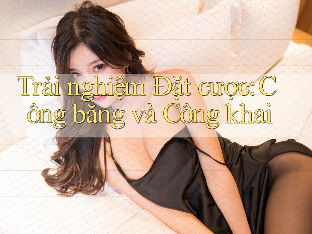 Trải nghiệm Đặt cược: Công bằng và Công khai