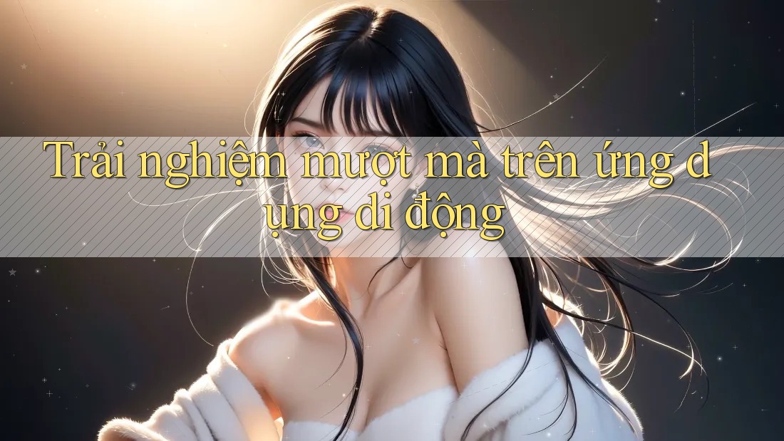 Trải Nghiệm Mượt Mà Trên Ứng Dụng Di Động