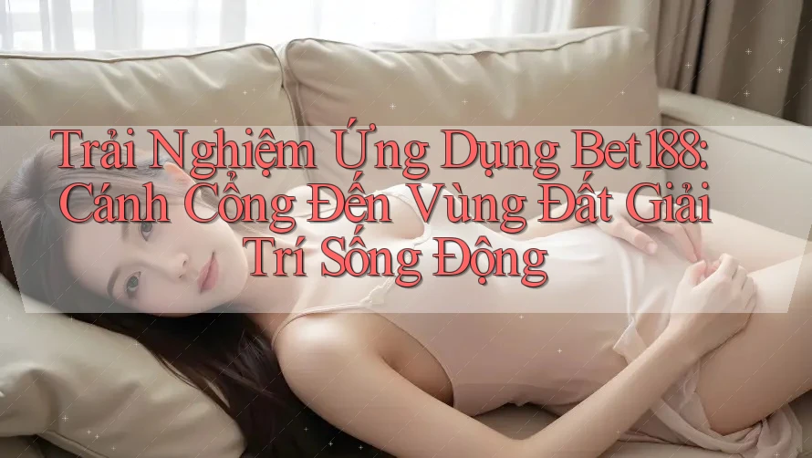 Trải Nghiệm Ứng Dụng Bet188: Cánh Cổng Đến Vùng Đất Giải Trí Sống Động