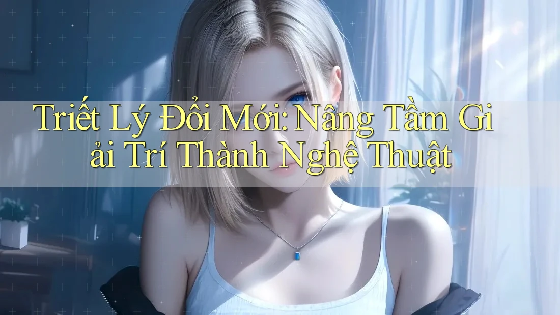 Triết Lý Đổi Mới: Nâng Tầm Giải Trí Thành Nghệ Thuật