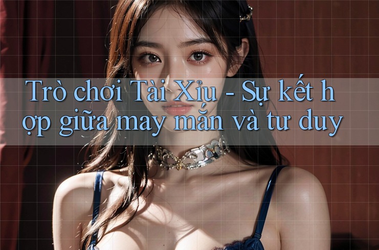 Trò chơi Tài Xỉu - Sự kết hợp giữa may mắn và tư duy