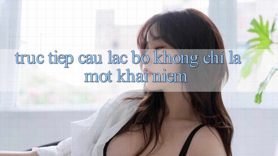 “Trực Tiếp Câu Lạc Bộ” – Không Chỉ Là Một Khái Niệm