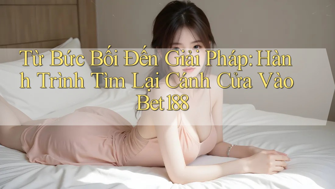 Từ Bức Bối Đến Giải Pháp: Hành Trình Tìm Lại Cánh Cửa Vào Bet188