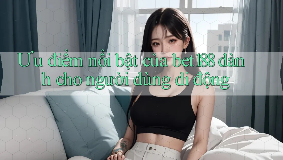 Ưu điểm nổi bật của bet188 dành cho người dùng di động