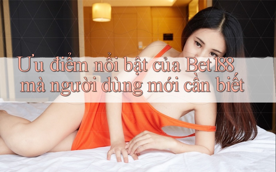 Ưu điểm nổi bật của Bet188 mà người dùng mới cần biết