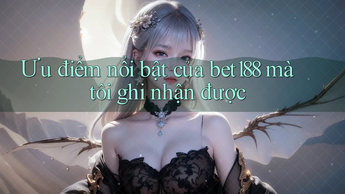 Ưu điểm nổi bật của bet188 mà tôi ghi nhận được
