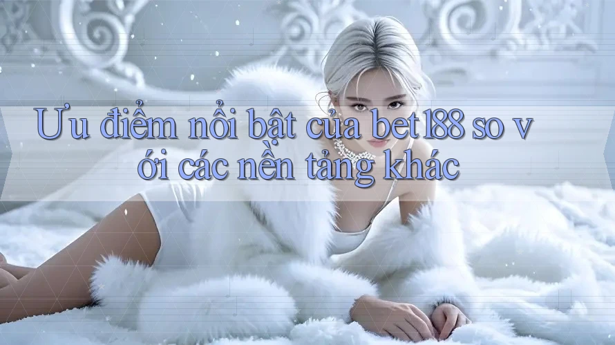 Ưu điểm nổi bật của bet188 so với các nền tảng khác