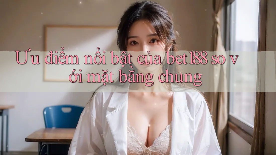 Ưu điểm nổi bật của bet188 so với mặt bằng chung