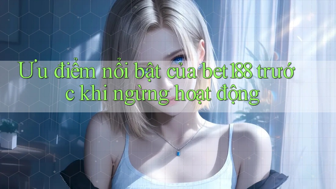 Ưu điểm nổi bật của bet188 trước khi ngừng hoạt động
