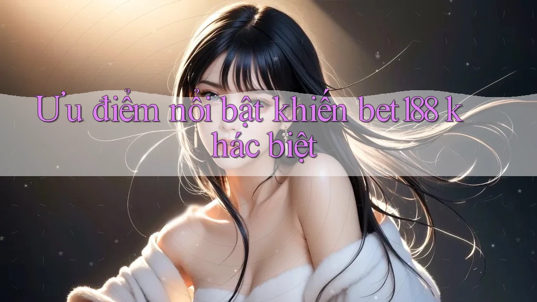 Ưu điểm nổi bật khiến bet188 khác biệt