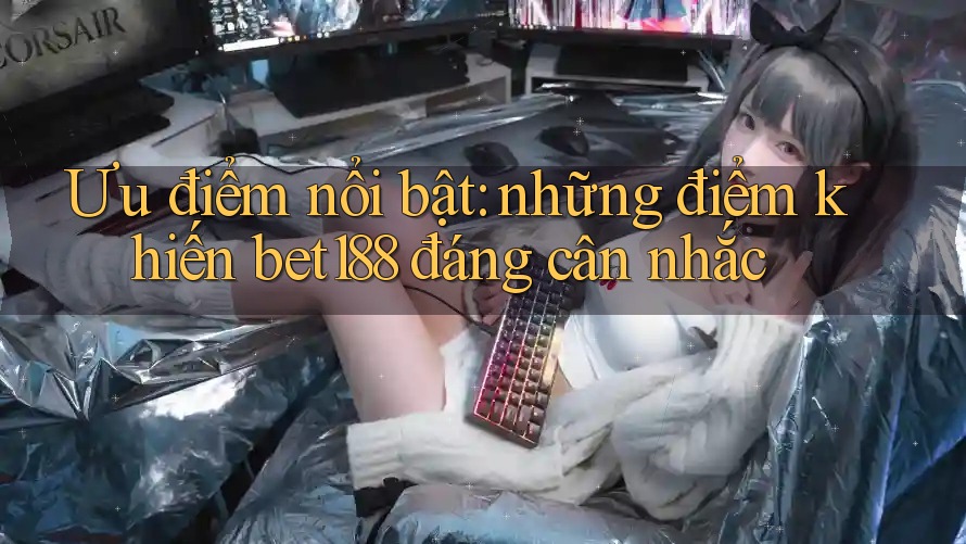 Ưu điểm nổi bật: những điểm khiến bet188 đáng cân nhắc
