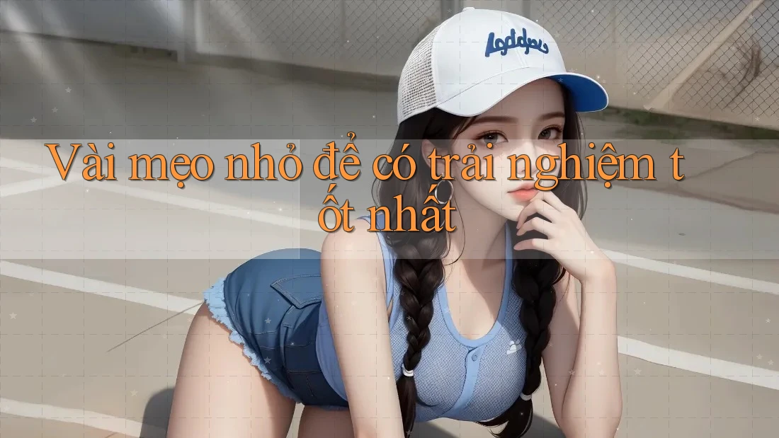 Vài mẹo nhỏ để có trải nghiệm tốt nhất