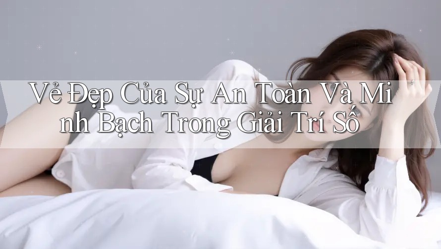 Vẻ Đẹp Của Sự An Toàn Và Minh Bạch Trong Giải Trí Số