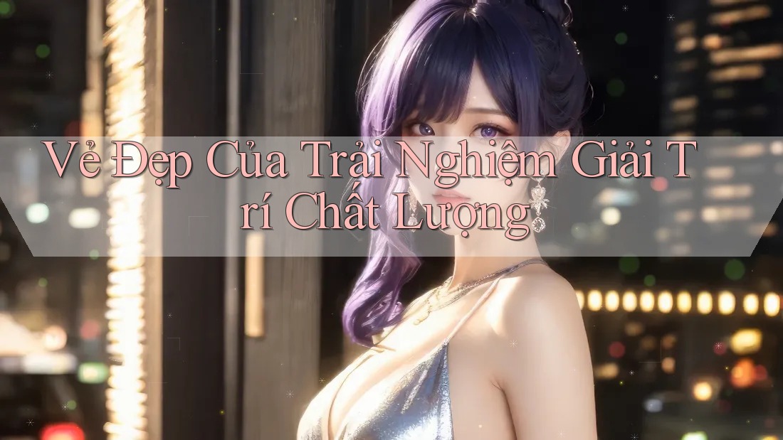 Vẻ Đẹp Của Trải Nghiệm Giải Trí Chất Lượng