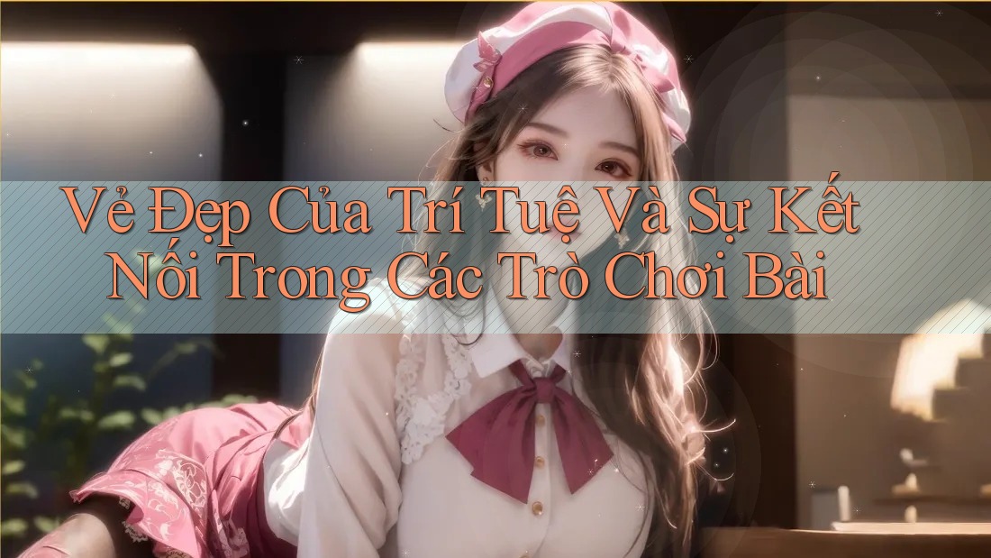 Vẻ Đẹp Của Trí Tuệ Và Sự Kết Nối Trong Các Trò Chơi Bài