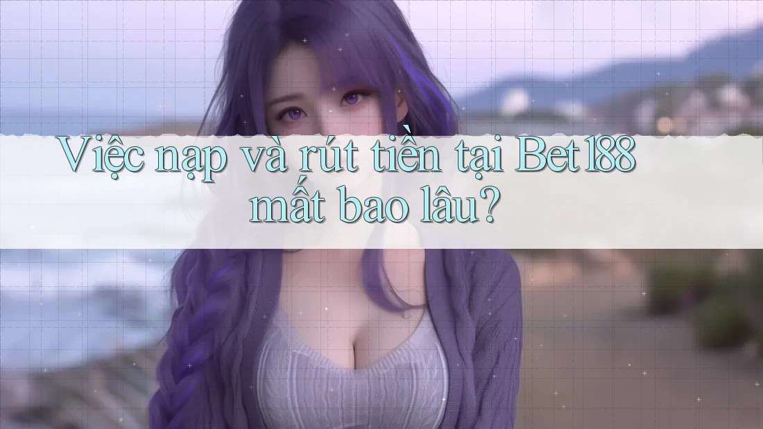 Việc nạp và rút tiền tại Bet188 mất bao lâu?