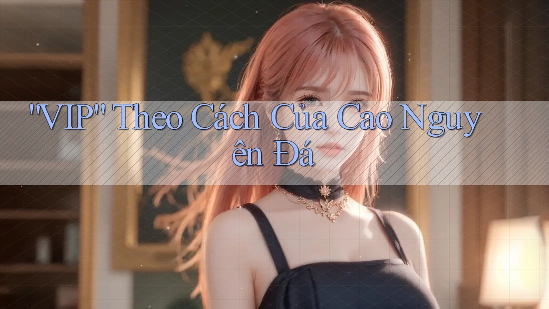 “VIP” Theo Cách Của Cao Nguyên Đá