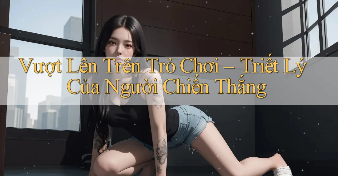 Vượt Lên Trên Trò Chơi – Triết Lý Của Người Chiến Thắng