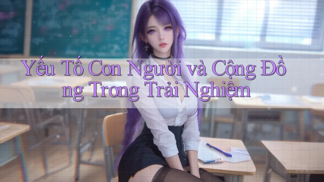 Yếu Tố Con Người và Cộng Đồng Trong Trải Nghiệm